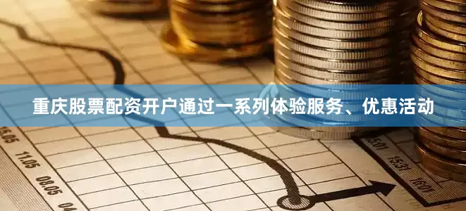 重庆股票配资开户通过一系列体验服务、优惠活动