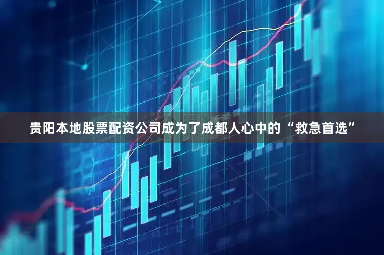 贵阳本地股票配资公司成为了成都人心中的 “救急首选”