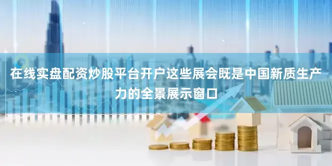 在线实盘配资炒股平台开户这些展会既是中国新质生产力的全景展示窗口