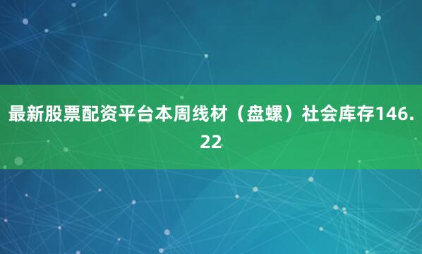 最新股票配资平台本周线材（盘螺）社会库存146.22