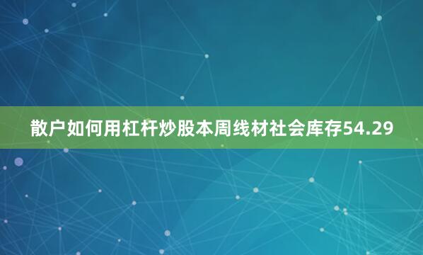 散户如何用杠杆炒股本周线材社会库存54.29
