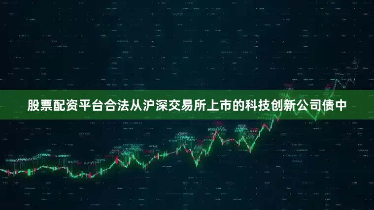 股票配资平台合法从沪深交易所上市的科技创新公司债中