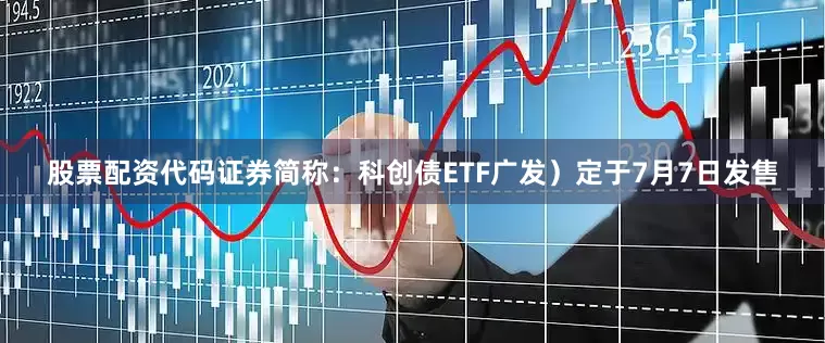 股票配资代码证券简称：科创债ETF广发）定于7月7日发售