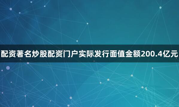 配资著名炒股配资门户实际发行面值金额200.4亿元