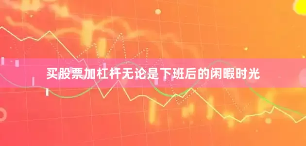买股票加杠杆无论是下班后的闲暇时光
