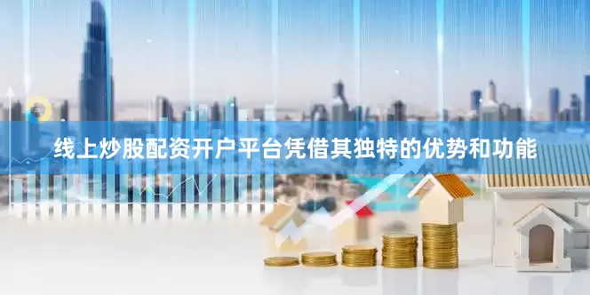 线上炒股配资开户平台凭借其独特的优势和功能