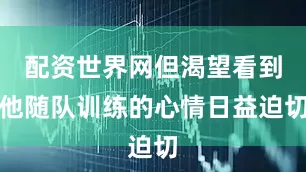 配资世界网但渴望看到他随队训练的心情日益迫切