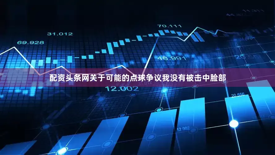配资头条网关于可能的点球争议我没有被击中脸部