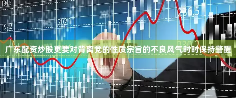 广东配资炒股更要对背离党的性质宗旨的不良风气时时保持警醒