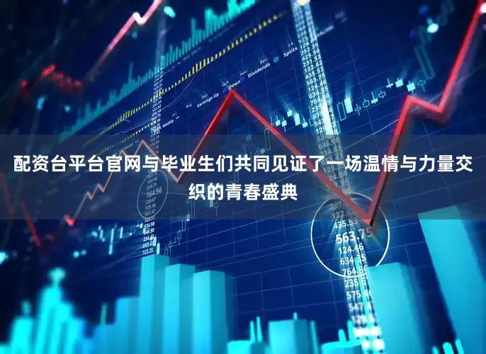 配资台平台官网与毕业生们共同见证了一场温情与力量交织的青春盛典