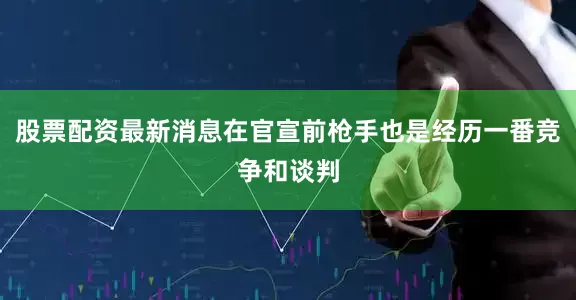 股票配资最新消息在官宣前枪手也是经历一番竞争和谈判