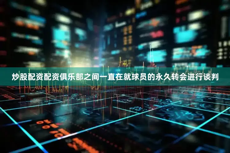 炒股配资配资俱乐部之间一直在就球员的永久转会进行谈判