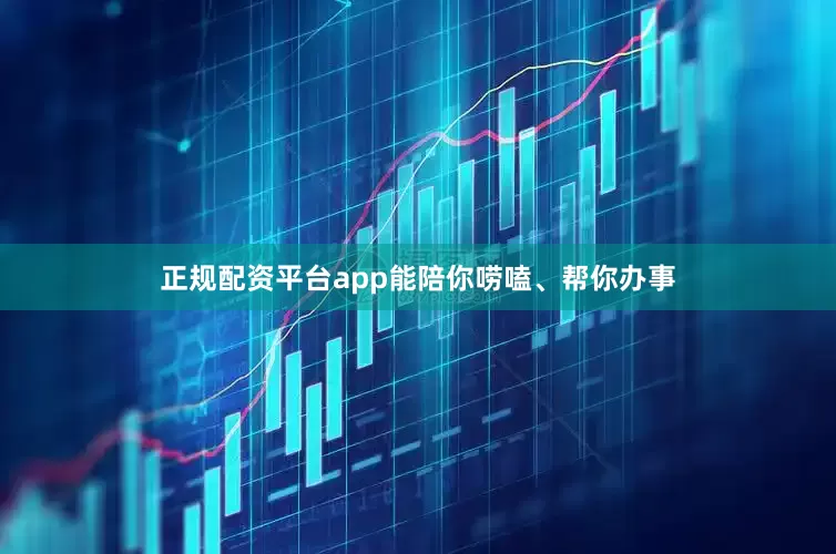 正规配资平台app能陪你唠嗑、帮你办事