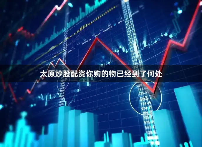太原炒股配资你购的物已经到了何处