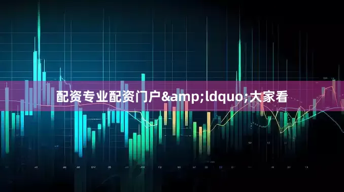配资专业配资门户&ldquo;大家看