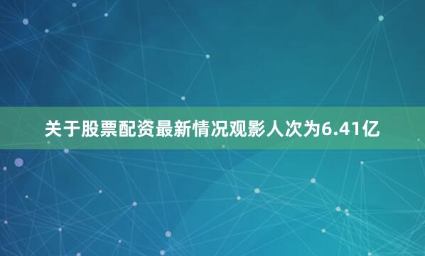 关于股票配资最新情况观影人次为6.41亿
