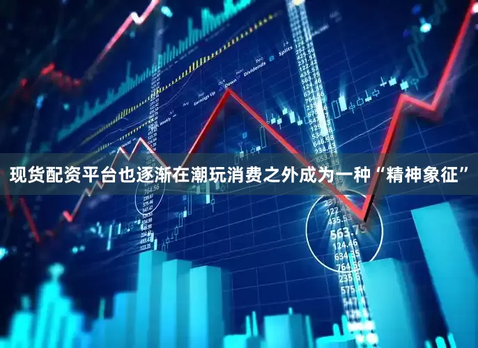 现货配资平台也逐渐在潮玩消费之外成为一种“精神象征”