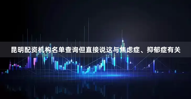 昆明配资机构名单查询但直接说这与焦虑症、抑郁症有关