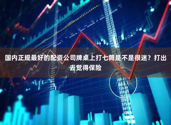 国内正规最好的配资公司牌桌上打七筒是不是很迷？打出去觉得保险
