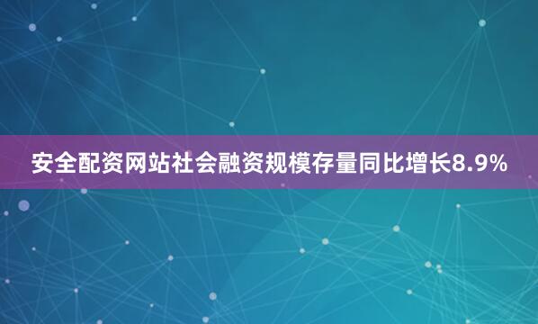 安全配资网站社会融资规模存量同比增长8.9%