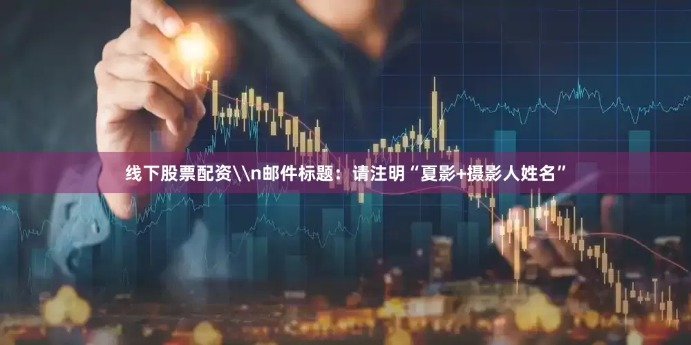 线下股票配资\n邮件标题：请注明“夏影+摄影人姓名”