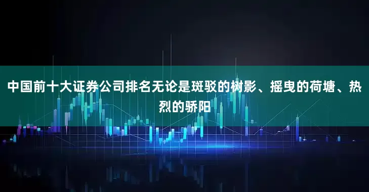 中国前十大证券公司排名无论是斑驳的树影、摇曳的荷塘、热烈的骄阳
