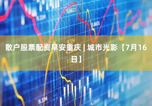 散户股票配资早安重庆 | 城市光影【7月16日】
