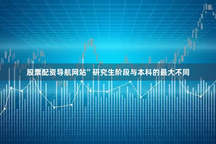 股票配资导航网站”研究生阶段与本科的最大不同