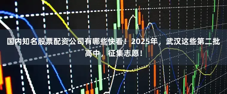 国内知名股票配资公司有哪些快看！2025年，武汉这些第二批高中，征集志愿！