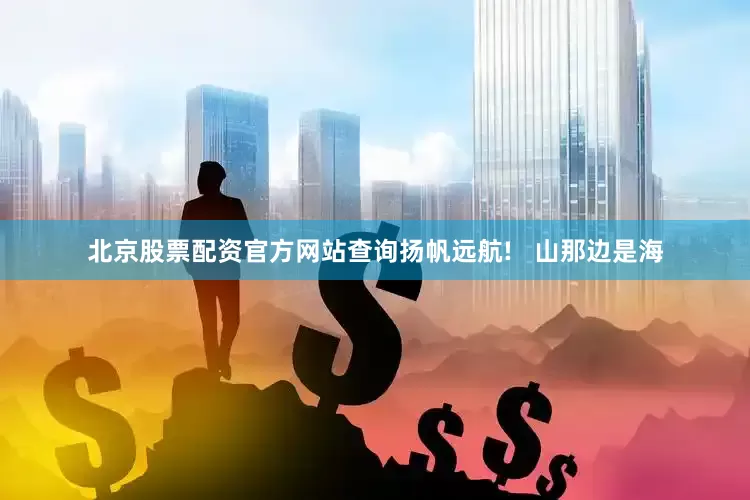 北京股票配资官方网站查询扬帆远航!   山那边是海