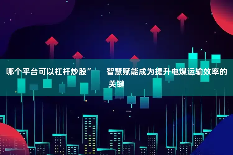 哪个平台可以杠杆炒股”      智慧赋能成为提升电煤运输效率的关键