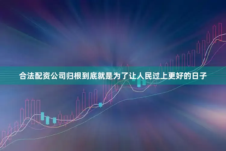 合法配资公司归根到底就是为了让人民过上更好的日子