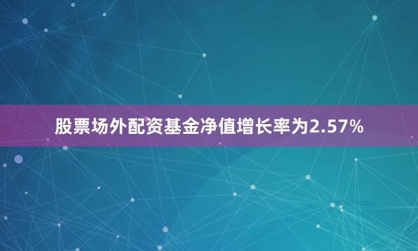 股票场外配资基金净值增长率为2.57%