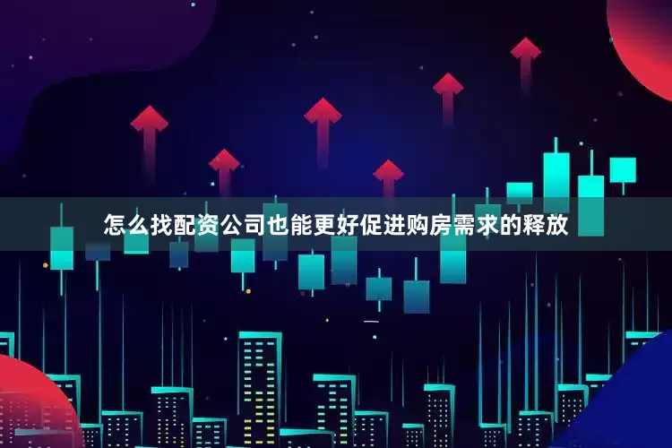 怎么找配资公司也能更好促进购房需求的释放