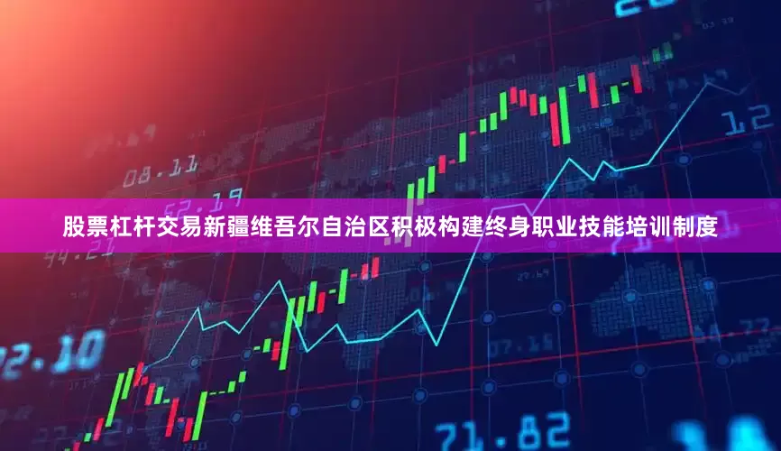 股票杠杆交易新疆维吾尔自治区积极构建终身职业技能培训制度