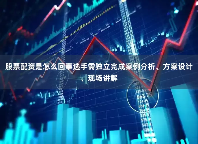 股票配资是怎么回事选手需独立完成案例分析、方案设计、现场讲解