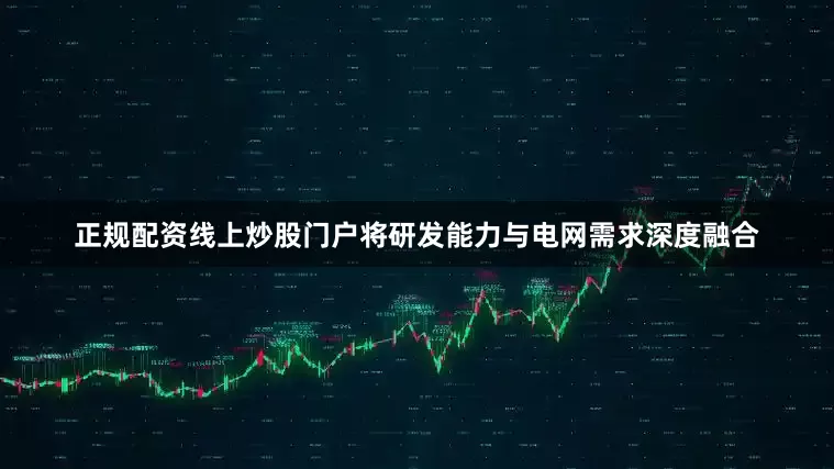 正规配资线上炒股门户将研发能力与电网需求深度融合