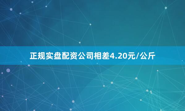正规实盘配资公司相差4.20元/公斤