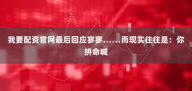 我要配资官网最后回应寥寥……而现实往往是：你拼命喊