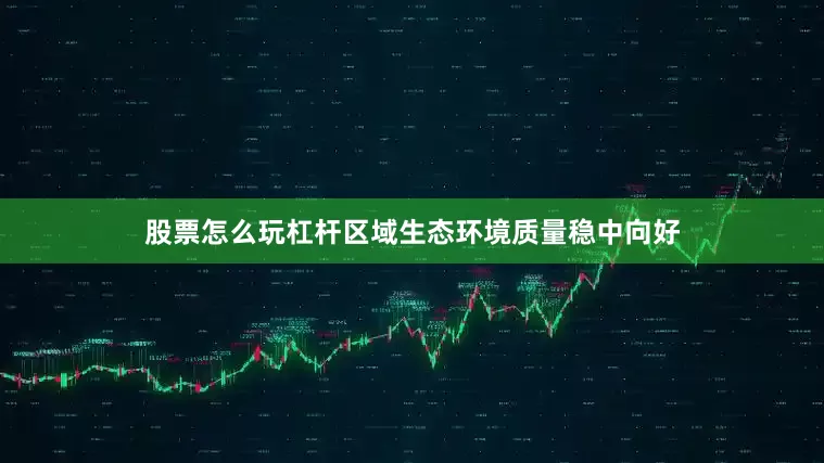 股票怎么玩杠杆区域生态环境质量稳中向好