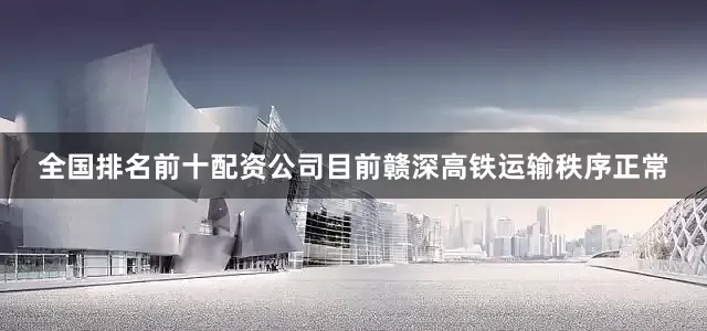 全国排名前十配资公司目前赣深高铁运输秩序正常