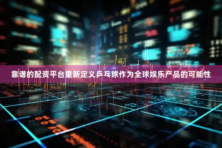 靠谱的配资平台重新定义乒乓球作为全球娱乐产品的可能性